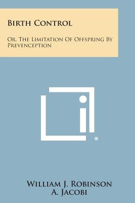 Birth Control: Or, the Limitation of Offspring by Prevenception by Robinson, William J.