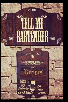 Tell Me Bartender: The stories and recipes behind 40 distinctive cocktails designed for the at home bartender to craft their own deliciou by Thomas, John