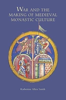 War and the Making of Medieval Monastic Culture by Katherine Smith, Katherine Allen