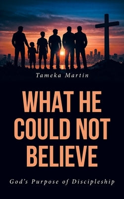 What He Could Not Believe: God's Purpose of Discipleship by Martin, Tameka