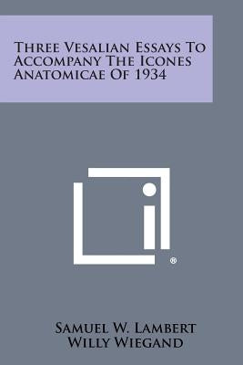 Three Vesalian Essays to Accompany the Icones Anatomicae of 1934 by Lambert, Samuel W.