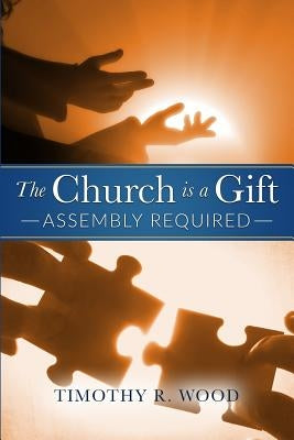 The Church Is A Gift: Assembly Required by Wood, Timothy R.