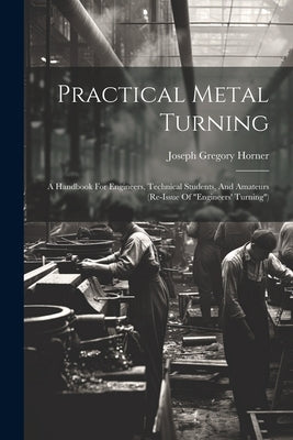 Practical Metal Turning: A Handbook For Engineers, Technical Students, And Amateurs (re-issue Of "engineers' Turning") by Horner, Joseph Gregory