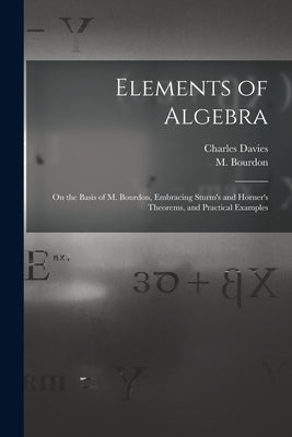 Elements of Algebra: on the Basis of M. Bourdon, Embracing Sturm's and Horner's Theorems, and Practical Examples by Davies, Charles 1798-1876
