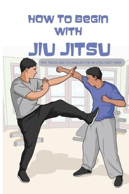 How To Begin With Jiu Jitsu- Tips, Tricks And Techniques For Jiu Jitsu First-timer: Sports Psychology Books by Mooty, Gustavo