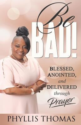 Be BAD!: Blessed, Anointed, and Delivered Through Prayer by Thomas, Phyllis