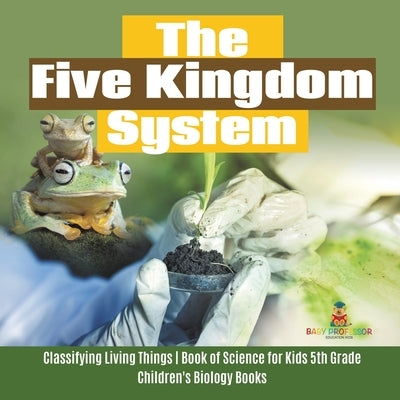 The Five Kingdom System Classifying Living Things Book of Science for Kids 5th Grade Children's Biology Books by Baby Professor