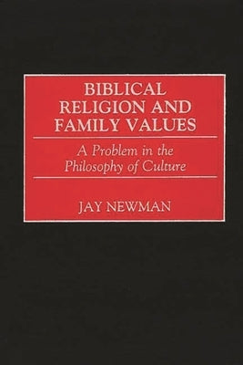 Biblical Religion and Family Values: A Problem in the Philosophy of Culture by Newman, Jay
