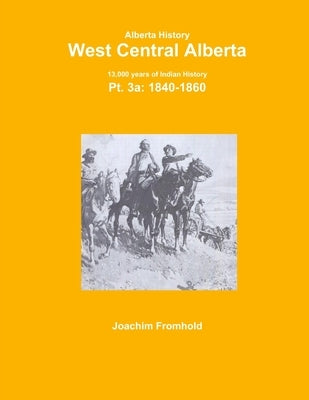 Alberta History: West Central Alberta; 13,000 years of Indian History, Pt.3a: 1840- by Fromhold, Joachim