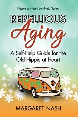 Rebellious Aging: A Self-help Guide for the Old Hippie at Heart by Nash, Margaret