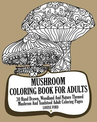 Mushroom Coloring Book For Adults: 30 Hand Drawn, Woodland And Nature Themed Mushrom And Toadstool Adult Coloring Pages by Ford, Louise