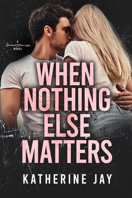 When Nothing Else Matters: A Heartstrings Novel by Jay, Katherine