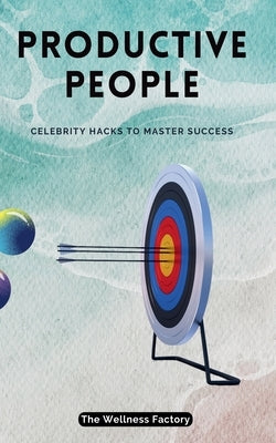 Productive People: Celebrity Hacks to Master Success by Factory, The Wellness