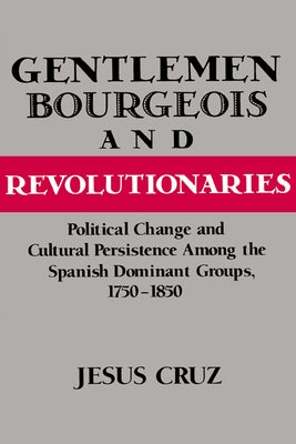 Gentlemen, Bourgeois, and Revolutionaries: Political Change and Cultural Persistence Among the Spanish Dominant Groups, 1750 1850 by Cruz, Jesus