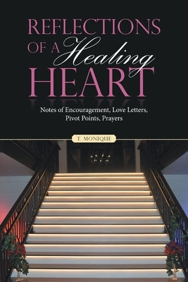 Reflections of a Healing Heart: Notes of Encouragement, Love Letters, Pivot Points, Prayers by Monique, T.