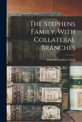 The Stephens Family, With Collateral Branches by Clark, Edward Stephens 1856-