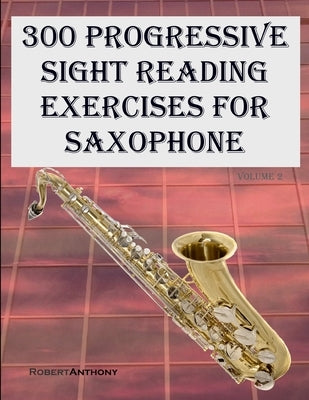 300 Progressive Sight Reading Exercises for Saxophone: Volume 2 by Anthony, Robert