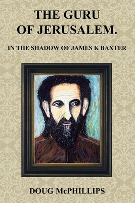 The Guru of Jerusalem: In the shadow of James K Baxter by McPhillips, Doug
