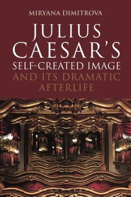 Julius Caesar's Self-Created Image and Its Dramatic Afterlife by Dimitrova, Miryana