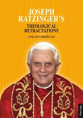 Joseph Ratzinger's Theological Retractations: Pope Benedict XVI on Revelation, Christology and Ecclesiology by Lam, Cong Quy