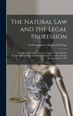 The Natural Law and the Legal Profession: Lectures Delivered Under the Auspices of the Catholic Lawyers Guild of Chicago in the Headquarters of the Ch by Catholic Lawyers Guild of Chicago