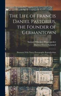 The Life of Francis Daniel Pastorius, the Founder of Germantown: Illustrated With Ninety Photographic Reproductions by Learned, Marion Dexter