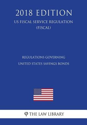 Regulations Governing United States Savings Bonds (US Fiscal Service Regulation) (FISCAL) (2018 Edition) by The Law Library