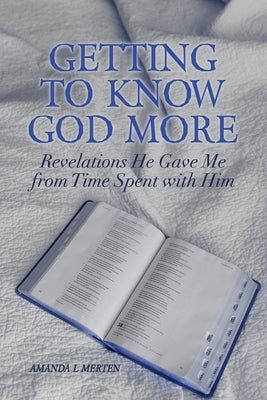 Getting to Know God More: Revelations He Gave Me from Time Spent with Him by Merten, Amanda L.