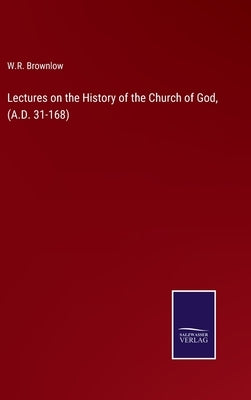 Lectures on the History of the Church of God, (A.D. 31-168) by Brownlow, W. R.
