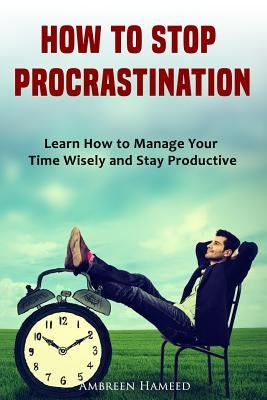 How to Stop Procrastination: Learn How to Manage Your Time Wisely and Stay Productive by Hameed, Ambreen