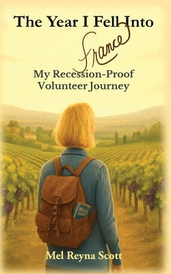 The Year I Fell Into France: My Recession-Proof Volunteer Journey by Scott, Mel Reyna