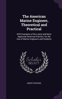 The American Marine Engineer, Theoretical and Practical: With Examples of the Latest and Most Approved American Practice. for the Use of Marine Engine by Edwards, Emory