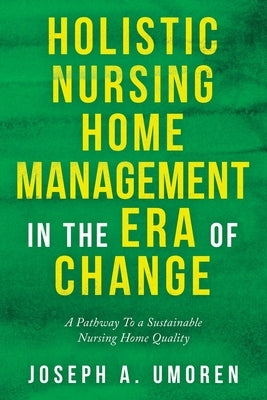 Holistic Nursing Home Management in the Era of Change: A Pathway to a Sustainable Nursing Home Quality by Umoren, Joseph a.