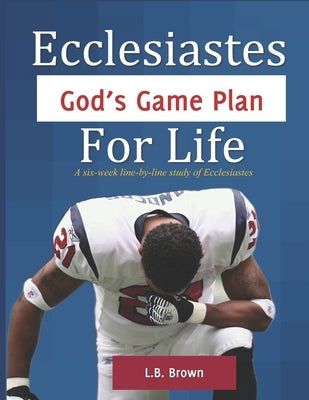 Ecclesiastes - God's Game Plan for Life: A six-week line-by-line study of Ecclesiastes by Brown, Laura R.