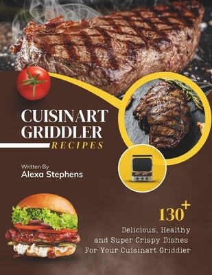 Cuisinart Griddler Recipes: 130+ Delicious, Healthy and Super Crispy Dishes For Your Cuisinart Griddler by Stephens, Alexa