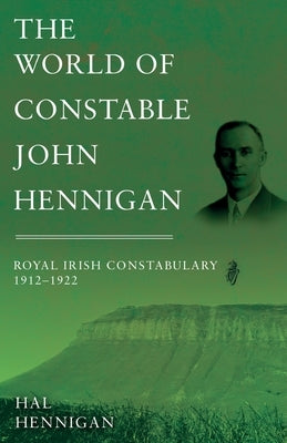 The World of Constable John Hennigan, Royal Irish Constabulary 1912 - 1922 by Hennigan, Hal