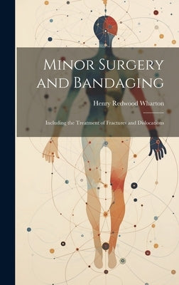 Minor Surgery and Bandaging: Including the Treatment of Fractures and Dislocations by Wharton, Henry Redwood