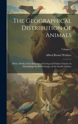 The Geographical Distribution of Animals: With a Study of the Relations of Living and Extinct Faunas As Elucidating the Past Changes of the Earth's Su by Wallace, Alfred Russel
