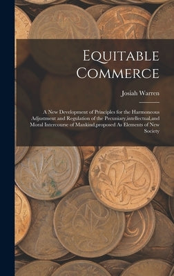 Equitable Commerce: A New Development of Principles for the Harmoneous Adjustment and Regulation of the Pecuniary, intellectual, and Moral by Warren, Josiah