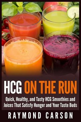 HCG on the Run: Quick, Healthy, and Tasty HCG Smoothies and Juices That Satisfy Hunger and Your Taste Buds by Carson, Raymond