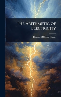 The Arithmetic of Electricity by Sloane, Thomas O'Conor