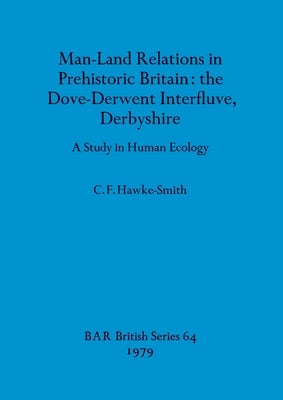 Man-Land Relations in Prehistoric Britain - the Dove-Derwent Interfluve, Derbyshire: A Study in Human Ecology by Hawke-Smith, C. F.