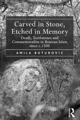 Carved in Stone, Etched in Memory: Death, Tombstones and Commemoration in Bosnian Islam Since C.1500 by Buturovic, Amila