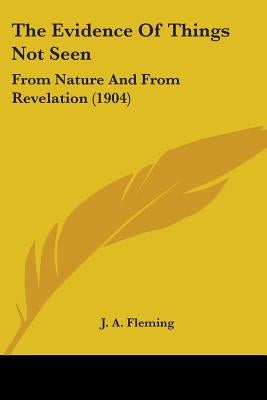 The Evidence Of Things Not Seen: From Nature And From Revelation (1904) by Fleming, J. A.