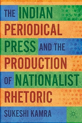 The Indian Periodical Press and the Production of Nationalist Rhetoric by Kamra, S.