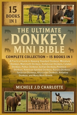 The Ultimate Donkey Mini Bible: COMPLETE COLLECTION - 15 BOOKS IN 1: A Practical Guide to Keeping Standard Donkeys, Miniature Donkeys, Mammoth Donkeys by J. D. Charlotte, Michele