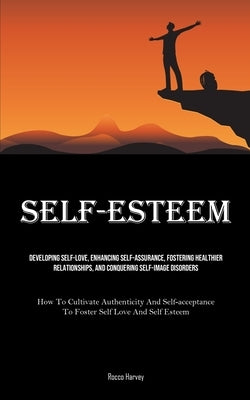 Self-Esteem: Developing Self-Love, Enhancing Self-assurance, Fostering Healthier Relationships, And Conquering Self-image Disorders (How To Cultivate by Harvey, Rocco