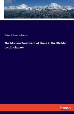 The Modern Treatment of Stone in the Bladder by Litholapaxy by Freyer, Peter Johnston