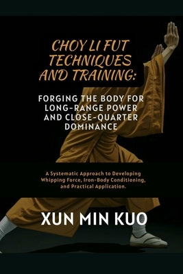 Choy Li Fut techniques and Training: Forging the Body for Long-Range Power and Close-Quarter Dominance: A Systematic Approach to Developing Whipping F by Kuo, Xun Min