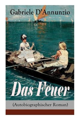 Das Feuer (Autobiographischer Roman): Die Liebe ist wie der Krieg: ein Sieg macht zwei Besiegte! by D'Annunzio, Gabriele